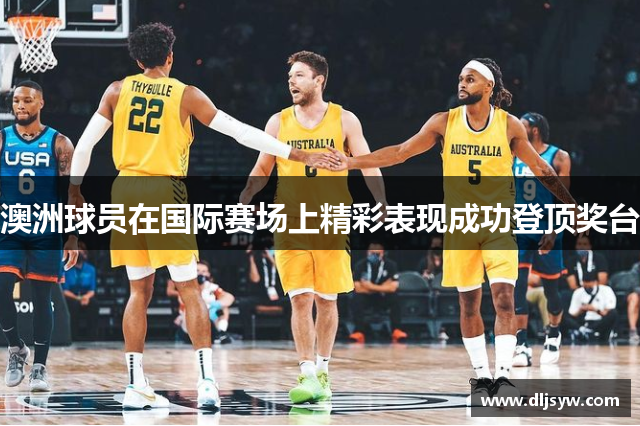 澳洲球员在国际赛场上精彩表现成功登顶奖台