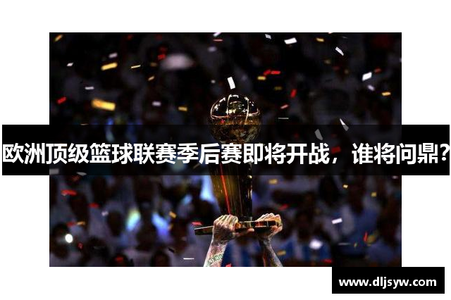 欧洲顶级篮球联赛季后赛即将开战，谁将问鼎？