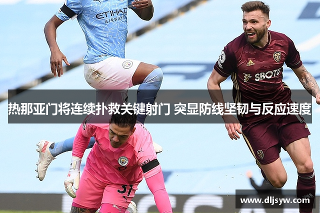 热那亚门将连续扑救关键射门 突显防线坚韧与反应速度