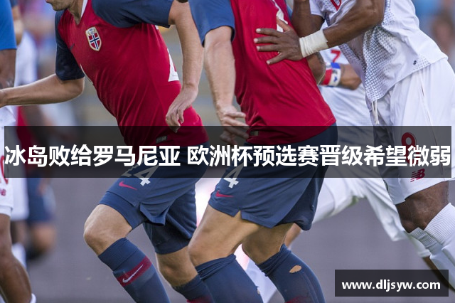 冰岛败给罗马尼亚 欧洲杯预选赛晋级希望微弱