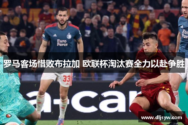 罗马客场惜败布拉加 欧联杯淘汰赛全力以赴争胜