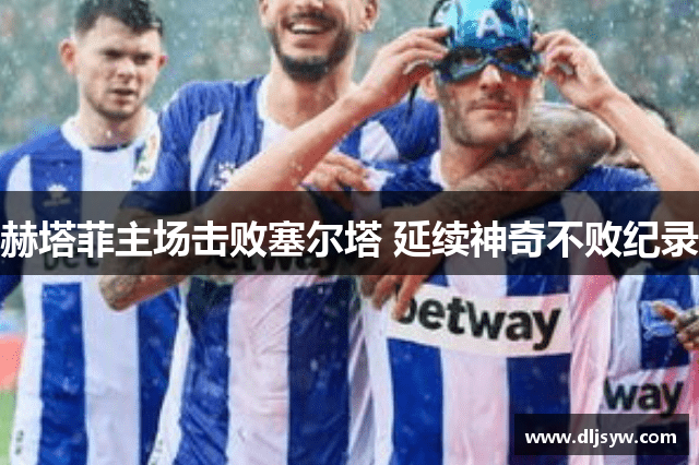 赫塔菲主场击败塞尔塔 延续神奇不败纪录