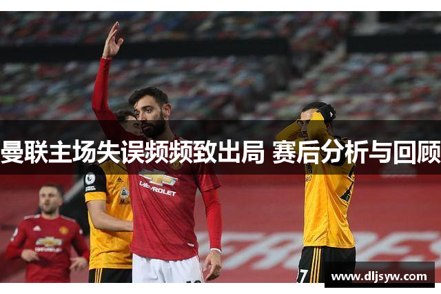 曼联主场失误频频致出局 赛后分析与回顾
