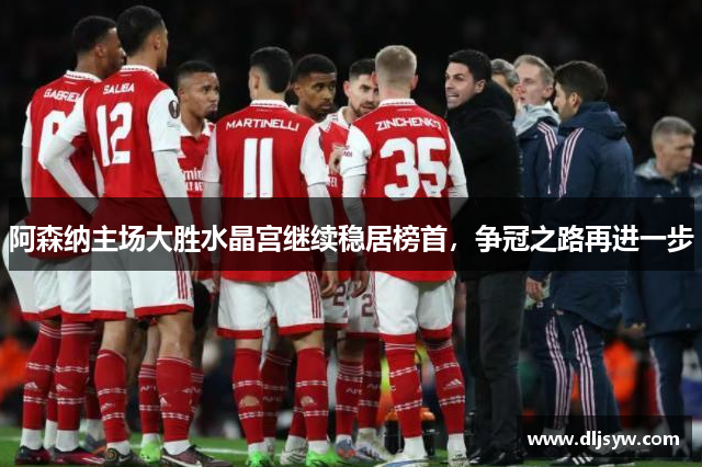 阿森纳主场大胜水晶宫继续稳居榜首，争冠之路再进一步