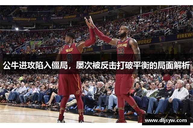 公牛进攻陷入僵局，屡次被反击打破平衡的局面解析