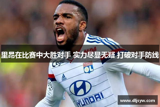 里昂在比赛中大胜对手 实力尽显无疑 打破对手防线