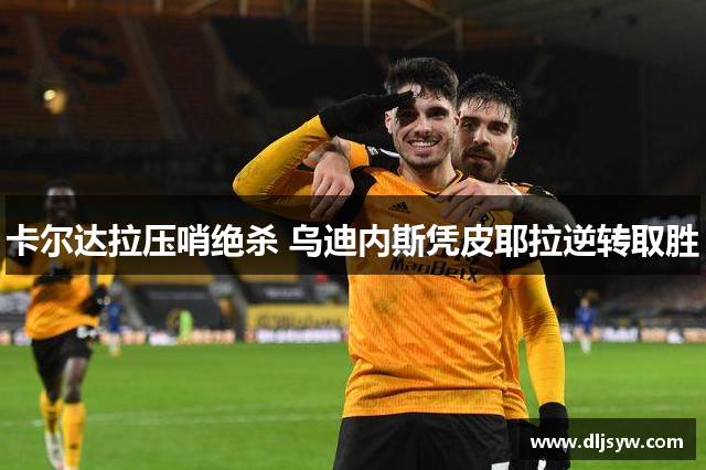 卡尔达拉压哨绝杀 乌迪内斯凭皮耶拉逆转取胜