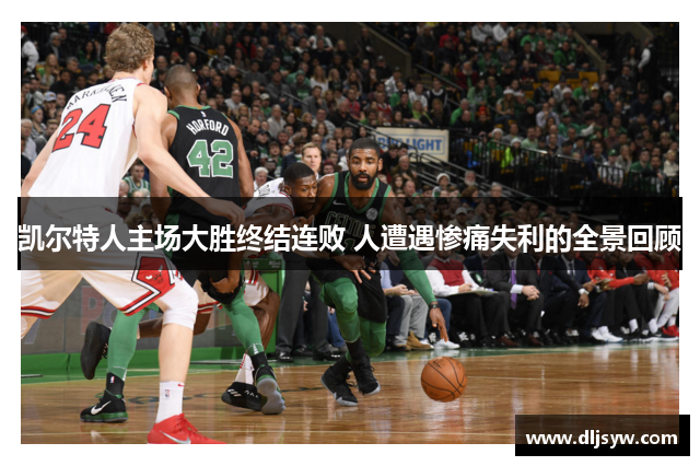 凯尔特人主场大胜终结连败 人遭遇惨痛失利的全景回顾