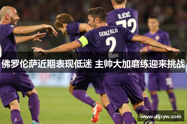 佛罗伦萨近期表现低迷 主帅大加磨练迎来挑战