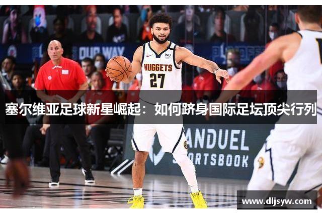 塞尔维亚足球新星崛起：如何跻身国际足坛顶尖行列
