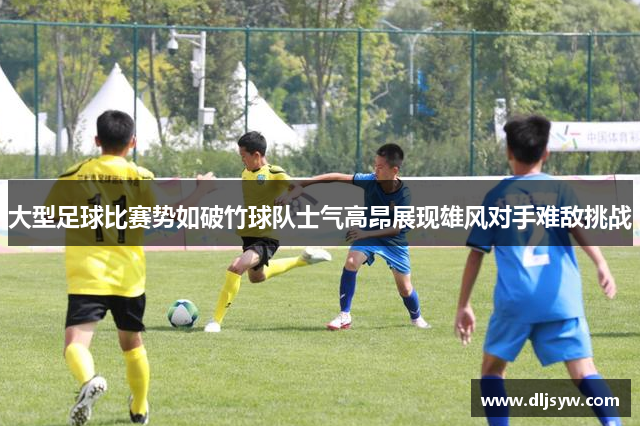 大型足球比赛势如破竹球队士气高昂展现雄风对手难敌挑战