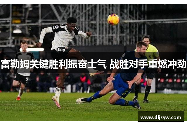 富勒姆关键胜利振奋士气 战胜对手重燃冲劲