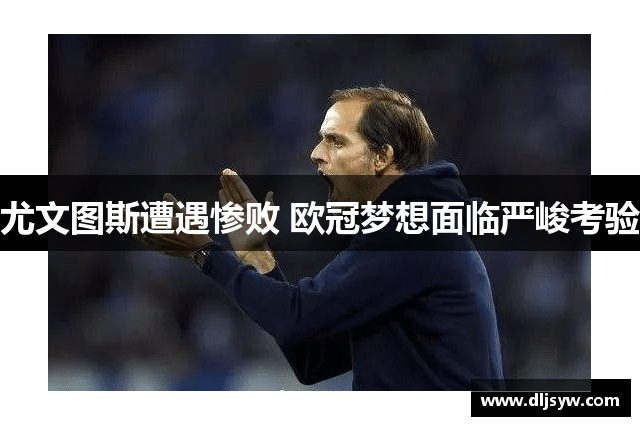 尤文图斯遭遇惨败 欧冠梦想面临严峻考验