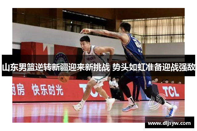 山东男篮逆转新疆迎来新挑战 势头如虹准备迎战强敌