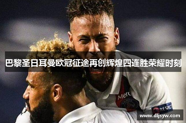 巴黎圣日耳曼欧冠征途再创辉煌四连胜荣耀时刻