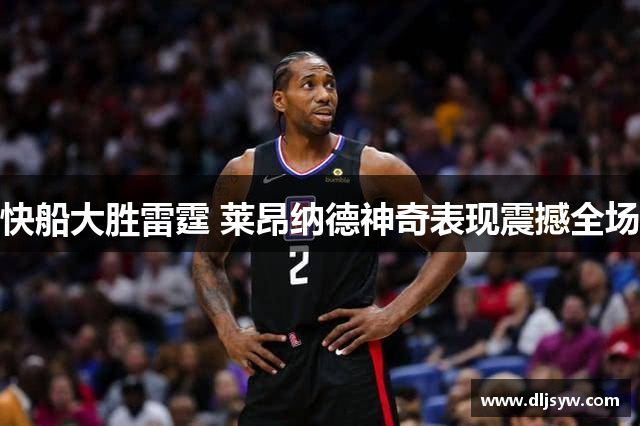 快船大胜雷霆 莱昂纳德神奇表现震撼全场