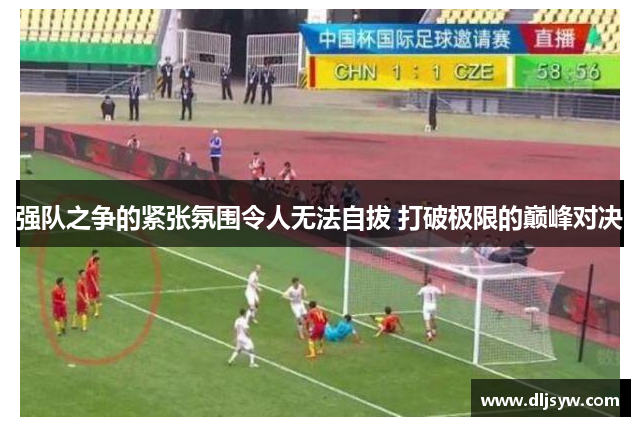 强队之争的紧张氛围令人无法自拔 打破极限的巅峰对决