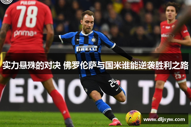 实力悬殊的对决 佛罗伦萨与国米谁能逆袭胜利之路