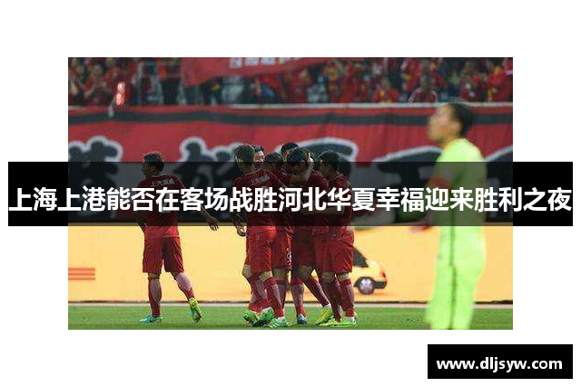 上海上港能否在客场战胜河北华夏幸福迎来胜利之夜