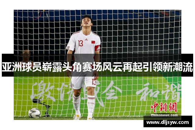 亚洲球员崭露头角赛场风云再起引领新潮流