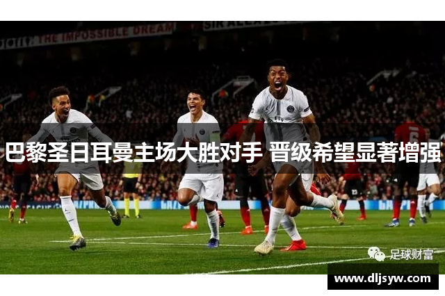 巴黎圣日耳曼主场大胜对手 晋级希望显著增强