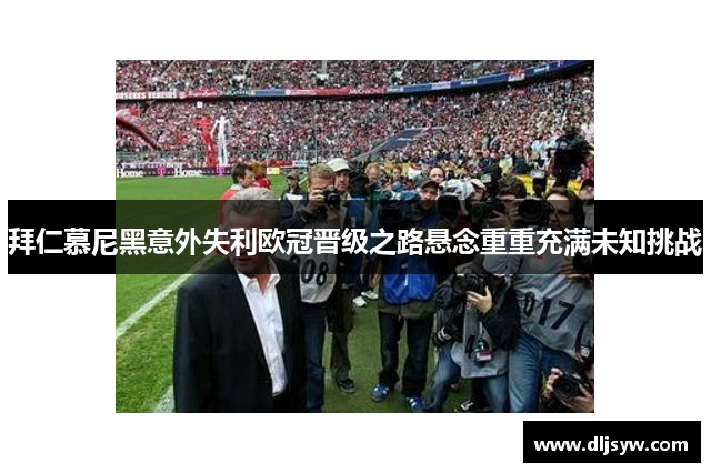 拜仁慕尼黑意外失利欧冠晋级之路悬念重重充满未知挑战