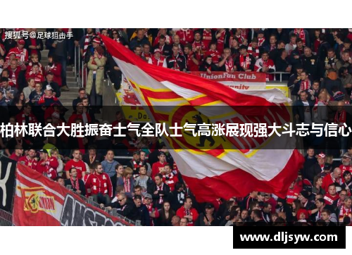 柏林联合大胜振奋士气全队士气高涨展现强大斗志与信心