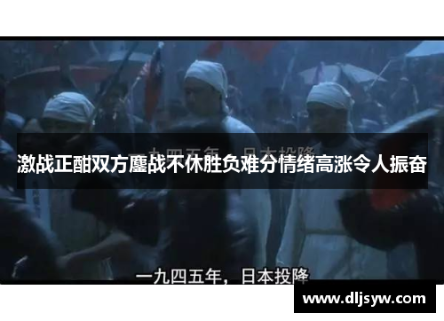 激战正酣双方鏖战不休胜负难分情绪高涨令人振奋