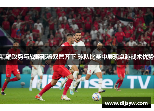 精确攻势与战略部署双管齐下 球队比赛中展现卓越战术优势