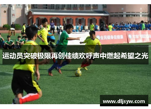 运动员突破极限再创佳绩欢呼声中燃起希望之光