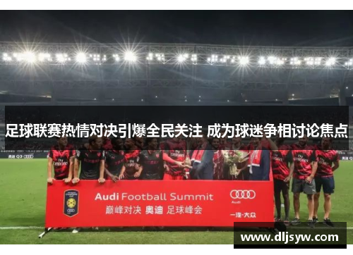 足球联赛热情对决引爆全民关注 成为球迷争相讨论焦点