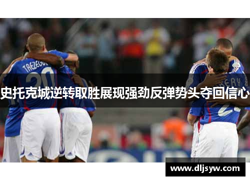 史托克城逆转取胜展现强劲反弹势头夺回信心