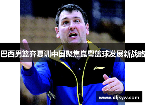 巴西男篮弃夏训中国聚焦崑粵篮球发展新战略