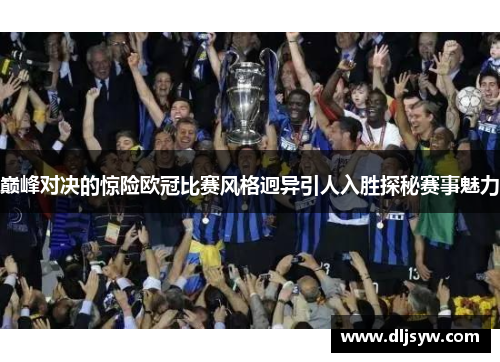 巅峰对决的惊险欧冠比赛风格迥异引人入胜探秘赛事魅力