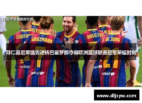 拜仁慕尼黑强势逆转巴塞罗那夺得欧洲篮球联赛冠军荣耀时刻