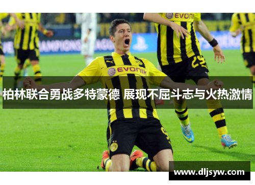 柏林联合勇战多特蒙德 展现不屈斗志与火热激情