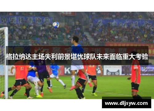 格拉纳达主场失利前景堪忧球队未来面临重大考验