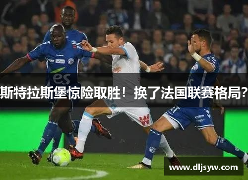斯特拉斯堡惊险取胜！换了法国联赛格局？