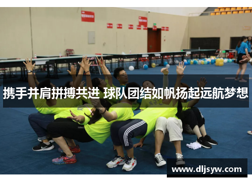 携手并肩拼搏共进 球队团结如帆扬起远航梦想