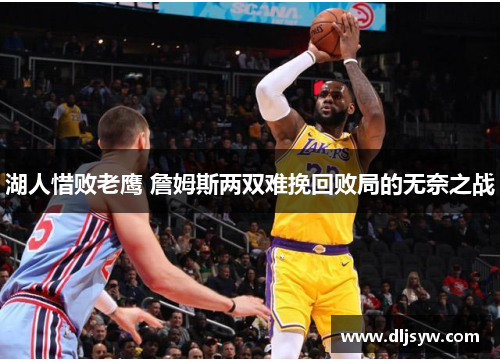 湖人惜败老鹰 詹姆斯两双难挽回败局的无奈之战
