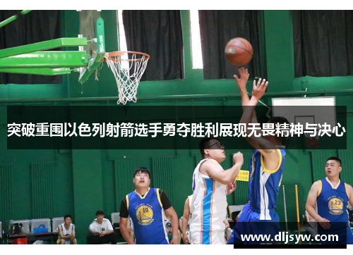 突破重围以色列射箭选手勇夺胜利展现无畏精神与决心
