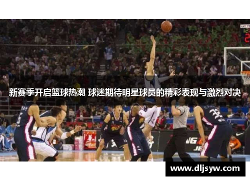 新赛季开启篮球热潮 球迷期待明星球员的精彩表现与激烈对决