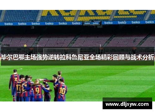 毕尔巴鄂主场强势逆转拉科鲁尼亚全场精彩回顾与战术分析