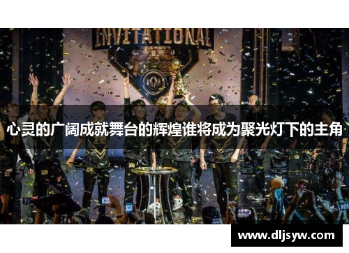 心灵的广阔成就舞台的辉煌谁将成为聚光灯下的主角
