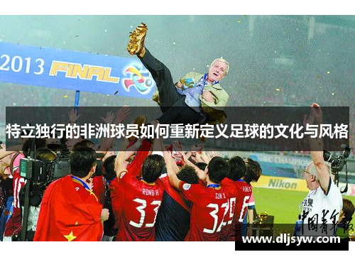 特立独行的非洲球员如何重新定义足球的文化与风格