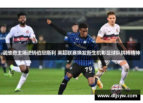 诺维奇主场逆转伯恩斯利 英超联赛焕发新生机彰显球队拼搏精神
