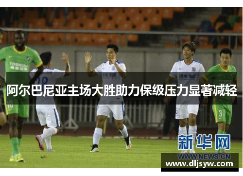 阿尔巴尼亚主场大胜助力保级压力显著减轻