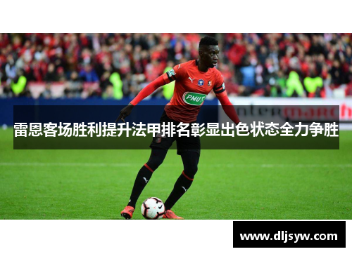 雷恩客场胜利提升法甲排名彰显出色状态全力争胜