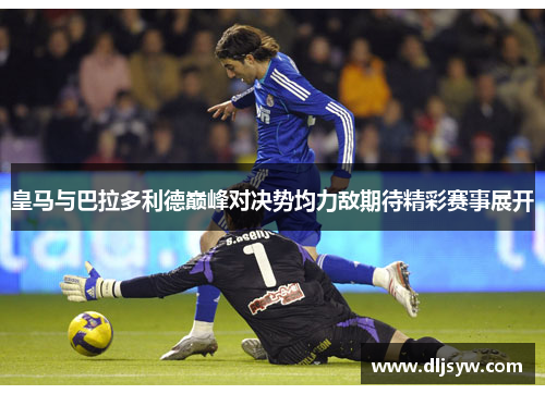 皇马与巴拉多利德巅峰对决势均力敌期待精彩赛事展开