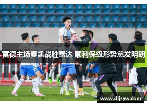 富德主场奏凯战胜泰达 顺利保级形势愈发明朗